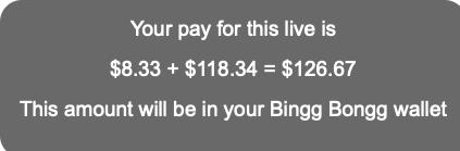  Your pay for this live is  $8.33 + $118.34 = $126.67  This amount will be in your Bingg Bongg wallet  