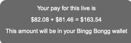  Your pay for this live is  $82.08 + $81.46 = $163.54  This amount will be in your Bingg Bongg wallet  